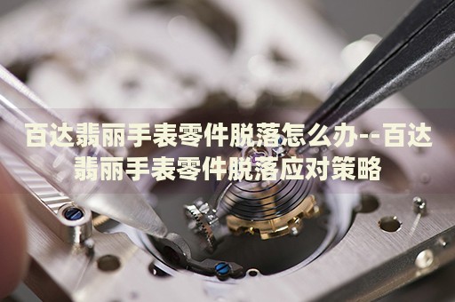 百达翡丽手表零件脱落怎么办--百达翡丽手表零件脱落应对策略